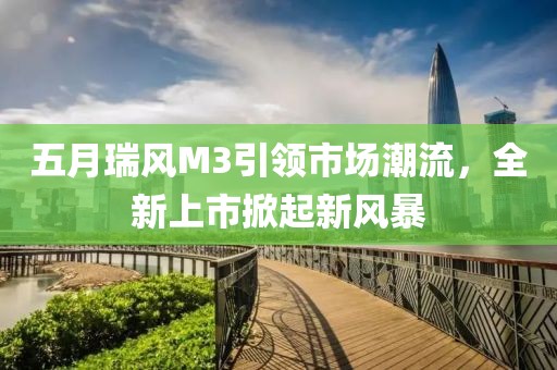 五月瑞風(fēng)M3引領(lǐng)市場潮流，全新上市掀起新風(fēng)暴