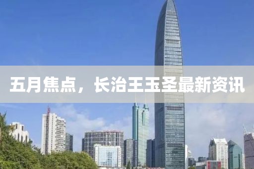 五月焦點，長治王玉圣最新資訊