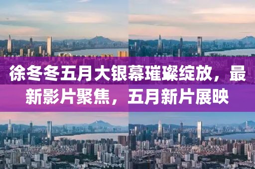 徐冬冬五月大銀幕璀璨綻放，最新影片聚焦，五月新片展映