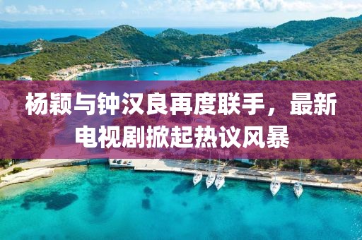 楊穎與鐘漢良再度聯(lián)手，最新電視劇掀起熱議風(fēng)暴