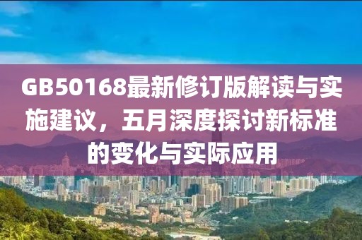 GB50168最新修訂版解讀與實(shí)施建議，五月深度探討新標(biāo)準(zhǔn)的變化與實(shí)際應(yīng)用