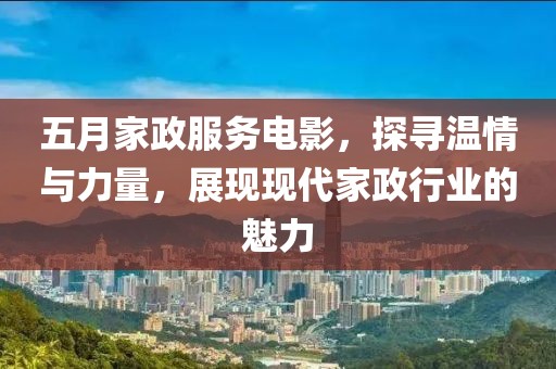 五月家政服務電影，探尋溫情與力量，展現現代家政行業(yè)的魅力