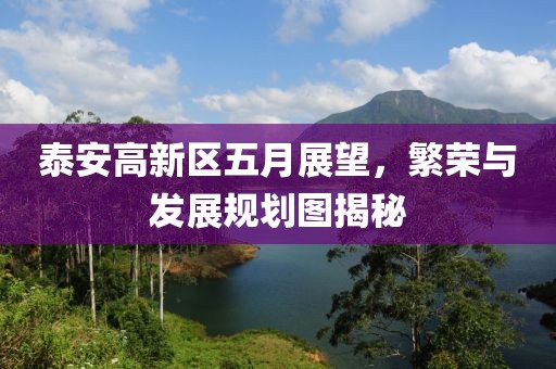 泰安高新區(qū)五月展望，繁榮與發(fā)展規(guī)劃圖揭秘