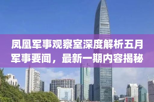 鳳凰軍事觀察室深度解析五月軍事要聞，最新一期內(nèi)容揭秘