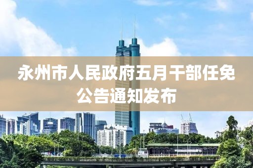 永州市人民政府五月干部任免公告通知發(fā)布