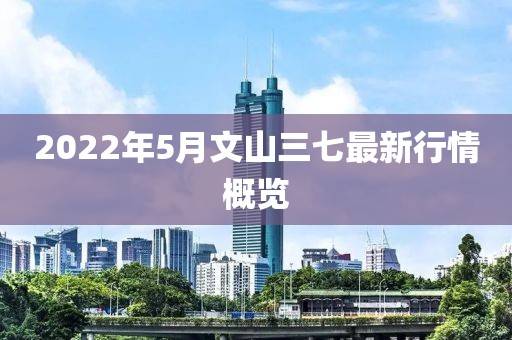 2022年5月文山三七最新行情概覽