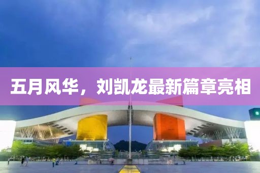 五月風(fēng)華，劉凱龍最新篇章亮相