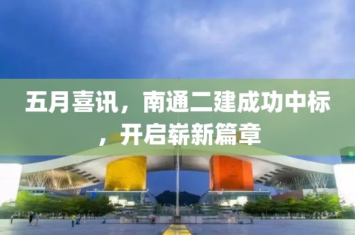 五月喜訊，南通二建成功中標(biāo)，開啟嶄新篇章