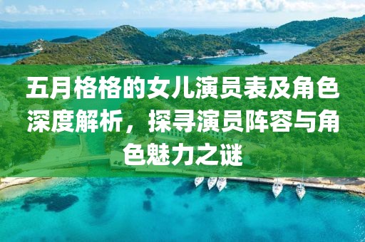 五月格格的女兒演員表及角色深度解析，探尋演員陣容與角色魅力之謎