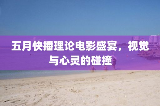 五月快播理論電影盛宴，視覺(jué)與心靈的碰撞