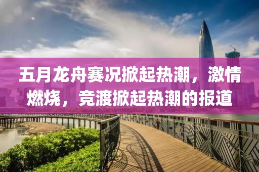五月龍舟賽況掀起熱潮，激情燃燒，競渡掀起熱潮的報道