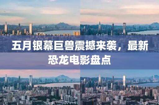 五月銀幕巨獸震撼來襲，最新恐龍電影盤點(diǎn)