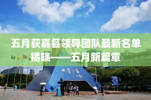 五月獲嘉縣領(lǐng)導(dǎo)團(tuán)隊(duì)最新名單揭曉——五月新篇章