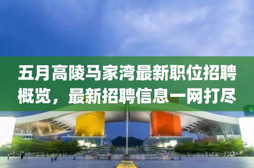 五月高陵馬家灣最新職位招聘概覽，最新招聘信息一網(wǎng)打盡