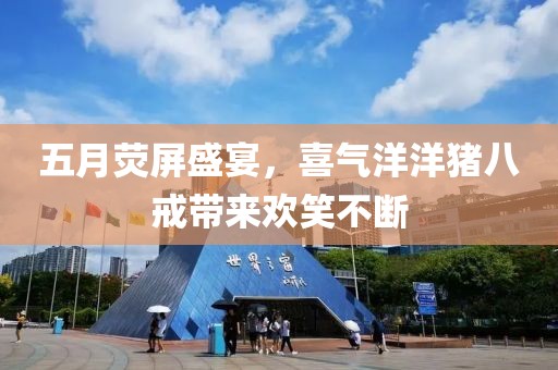 五月熒屏盛宴，喜氣洋洋豬八戒帶來歡笑不斷