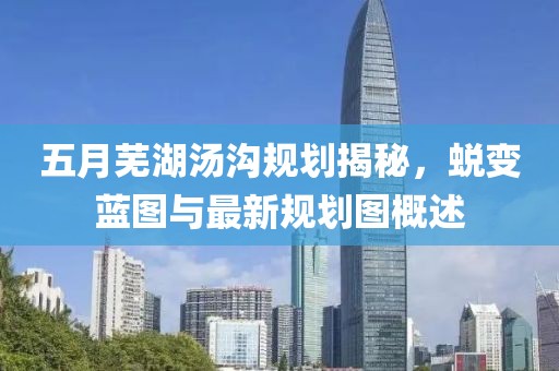 五月蕪湖湯溝規(guī)劃揭秘，蛻變藍(lán)圖與最新規(guī)劃圖概述