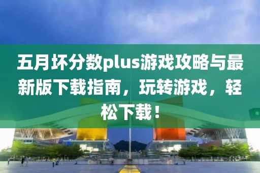 五月壞分?jǐn)?shù)plus游戲攻略與最新版下載指南，玩轉(zhuǎn)游戲，輕松下載！