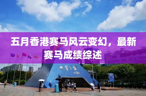 五月香港賽馬風(fēng)云變幻，最新賽馬成績綜述