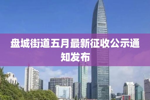 盤城街道五月最新征收公示通知發(fā)布
