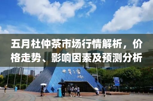 五月杜仲茶市場(chǎng)行情解析，價(jià)格走勢(shì)、影響因素及預(yù)測(cè)分析