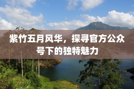 紫竹五月風(fēng)華，探尋官方公眾號下的獨特魅力