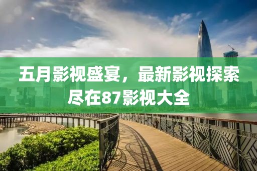 五月影視盛宴，最新影視探索盡在87影視大全