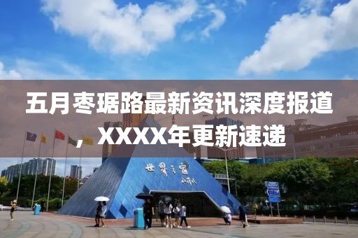 五月棗琚路最新資訊深度報道，XXXX年更新速遞