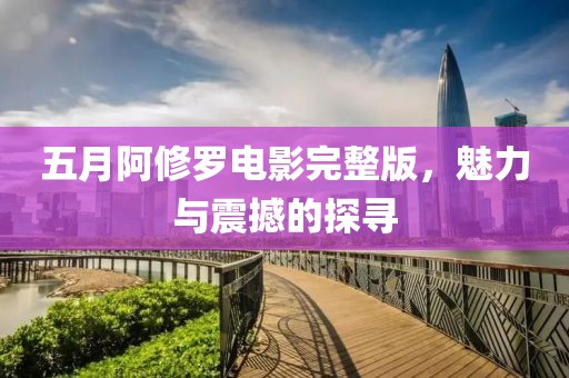 五月阿修羅電影完整版，魅力與震撼的探尋