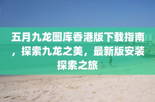 五月九龍圖庫香港版下載指南，探索九龍之美，最新版安裝探索之旅