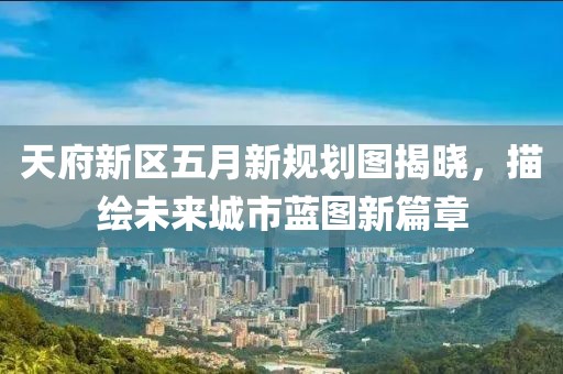 天府新區(qū)五月新規(guī)劃圖揭曉，描繪未來城市藍圖新篇章