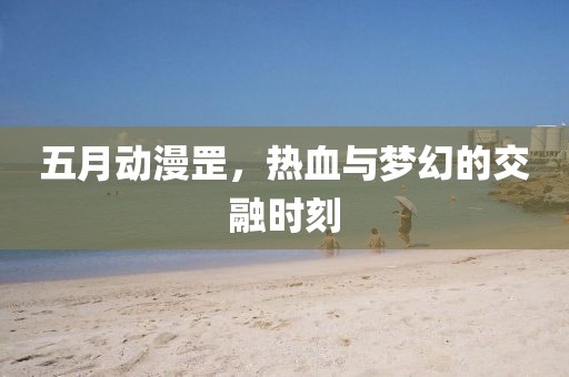 五月動漫罡，熱血與夢幻的交融時刻