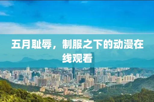 五月恥辱，制服之下的動漫在線觀看