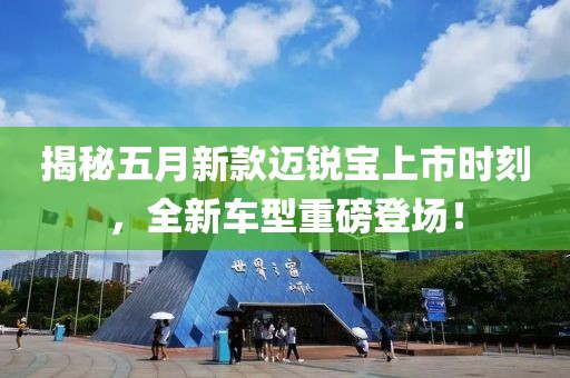 揭秘五月新款邁銳寶上市時刻，全新車型重磅登場！