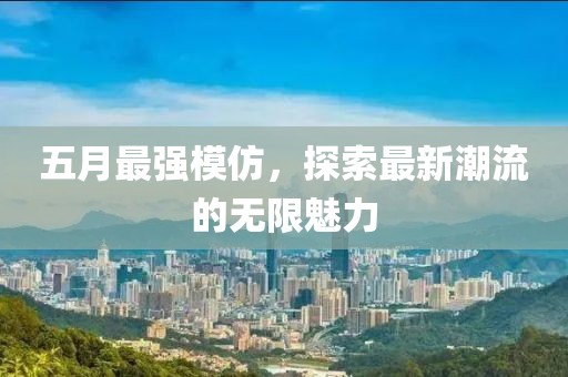 五月最強(qiáng)模仿，探索最新潮流的無限魅力