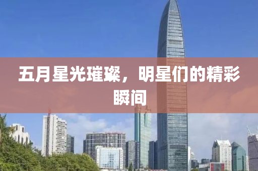 五月星光璀璨，明星們的精彩瞬間