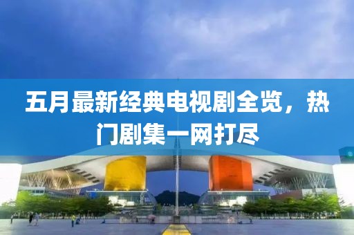 五月最新經(jīng)典電視劇全覽，熱門劇集一網(wǎng)打盡