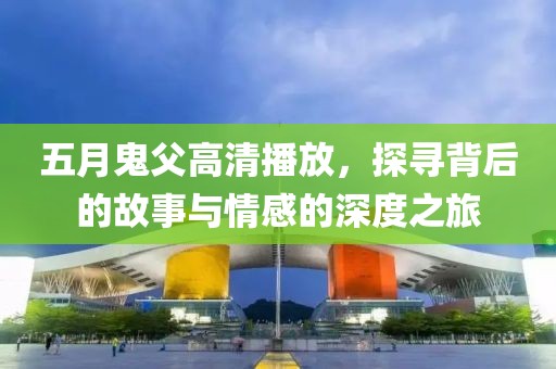 五月鬼父高清播放，探尋背后的故事與情感的深度之旅
