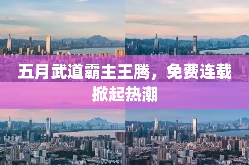 五月武道霸主王騰，免費(fèi)連載掀起熱潮