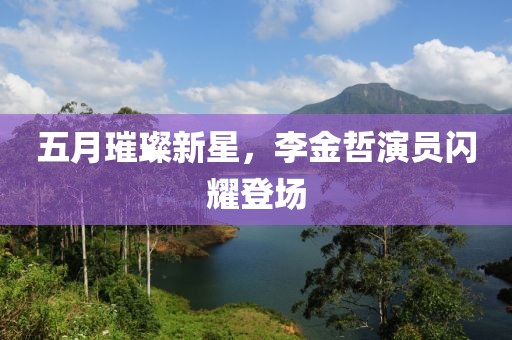 五月璀璨新星，李金哲演員閃耀登場(chǎng)