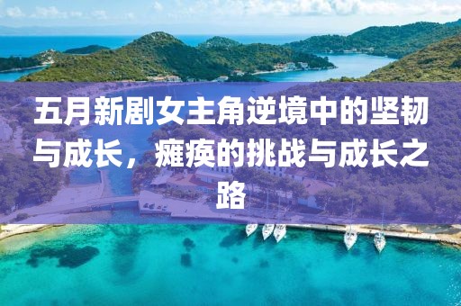 五月新劇女主角逆境中的堅韌與成長，癱瘓的挑戰(zhàn)與成長之路