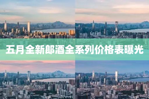 五月全新郎酒全系列價格表曝光