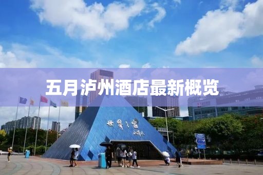 五月瀘州酒店最新概覽
