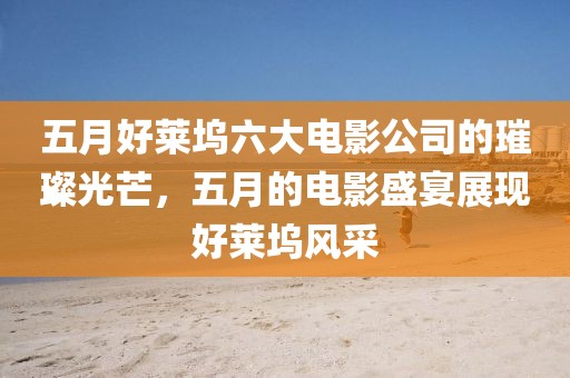五月好萊塢六大電影公司的璀璨光芒，五月的電影盛宴展現(xiàn)好萊塢風(fēng)采