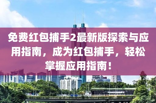 免費紅包捕手2最新版探索與應用指南，成為紅包捕手，輕松掌握應用指南！