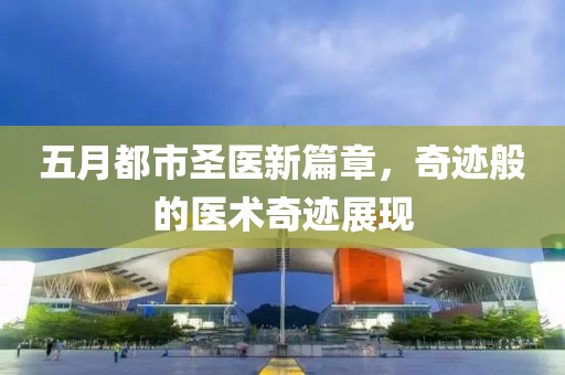五月都市圣醫(yī)新篇章，奇跡般的醫(yī)術(shù)奇跡展現(xiàn)