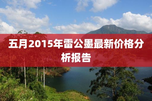 五月2015年雷公墨最新價(jià)格分析報(bào)告