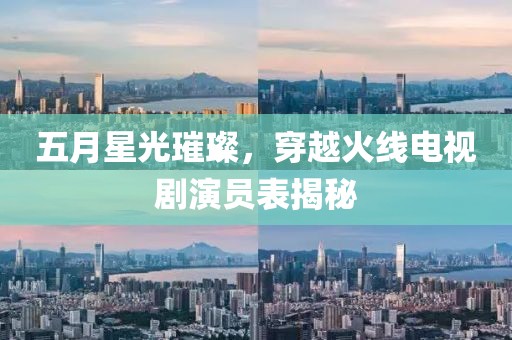 五月星光璀璨，穿越火線電視劇演員表揭秘
