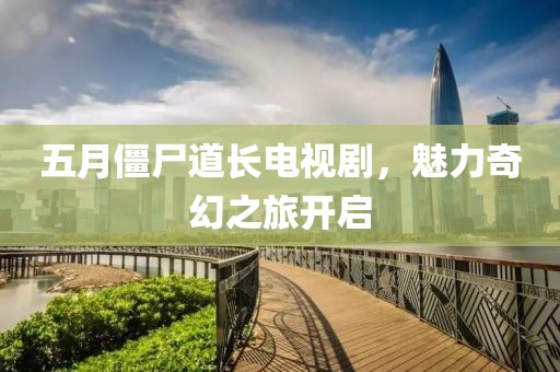 五月僵尸道長(zhǎng)電視劇，魅力奇幻之旅開啟