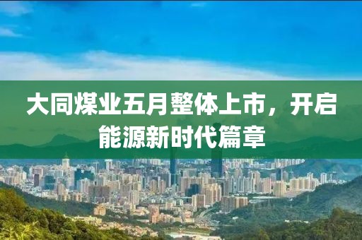 大同煤業(yè)五月整體上市，開啟能源新時代篇章