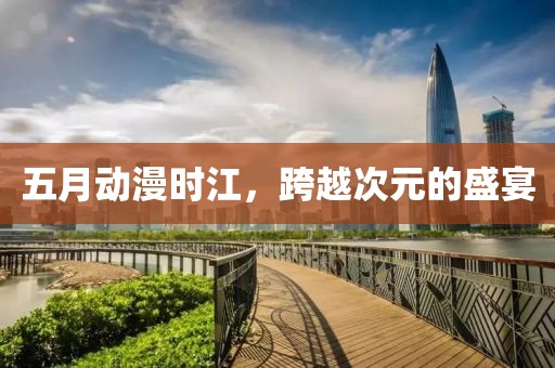 五月動(dòng)漫時(shí)江，跨越次元的盛宴